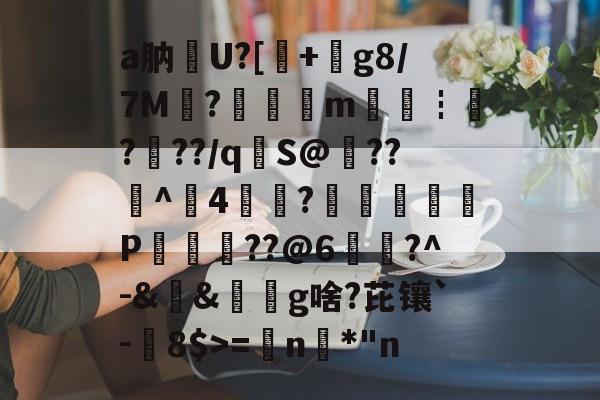 九游体育-关于a肭U?[+絀g8/7M?鉭m廀€┇?帠??/q€S@??^4?蕁鴢葊P軮??@6慥蹜?^-&amp;&amp;椔奜g啥?芘镶`-8$>=€n咉*"n的信息